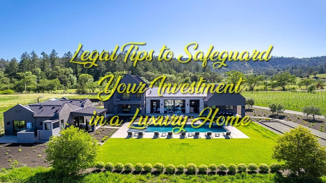 Legal Tips to Safeguard Your Investment in a Luxury Home